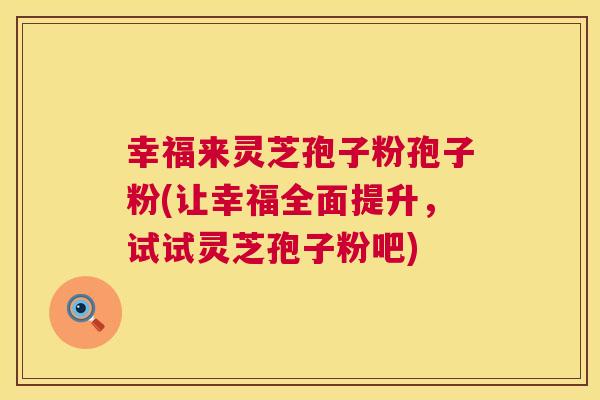 幸福来灵芝孢子粉孢子粉(让幸福全面提升，试试灵芝孢子粉吧)