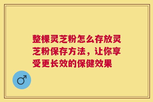 整棵灵芝粉怎么存放灵芝粉保存方法,让你享受更长效的保健效果 整棵灵芝粉怎么存放灵芝粉保存方法,让你享受更长效的保健效果