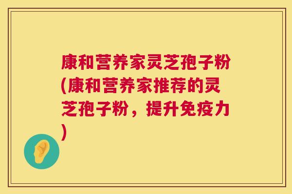 康和营养家灵芝孢子粉(康和营养家推荐的灵芝孢子粉，提升免疫力)