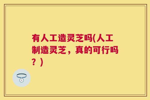 有人工造灵芝吗(人工制造灵芝，真的可行吗？)