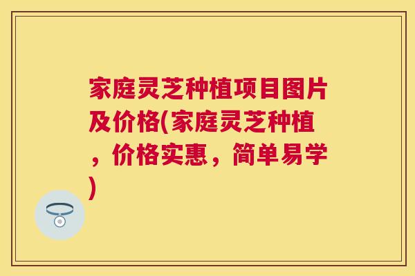 家庭灵芝种植项目图片及价格(家庭灵芝种植，价格实惠，简单易学)