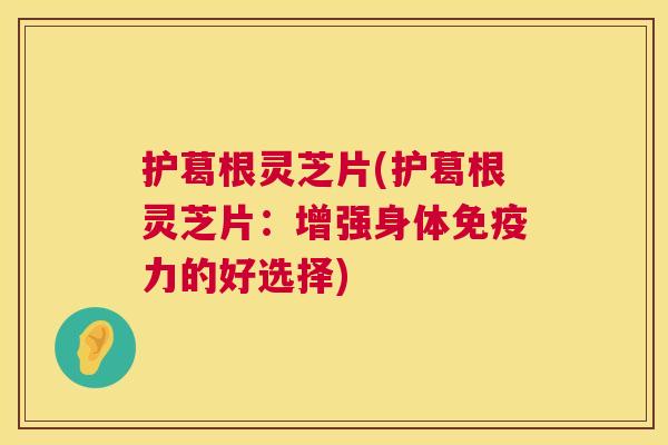 护葛根灵芝片(护葛根灵芝片：增强身体免疫力的好选择)
