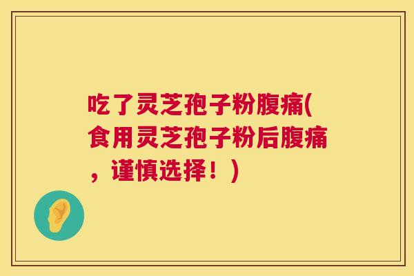 吃了灵芝孢子粉腹痛(食用灵芝孢子粉后腹痛,谨慎选择!) 吃了灵芝孢子粉腹痛(食用灵芝孢子粉后腹痛,谨慎选择!)