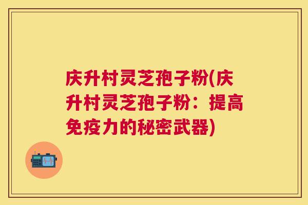 庆升村灵芝孢子粉(庆升村灵芝孢子粉:提高免疫力的秘密武器) 庆升村灵芝孢子粉(庆升村灵芝孢子粉:提高免疫力的秘密武器)