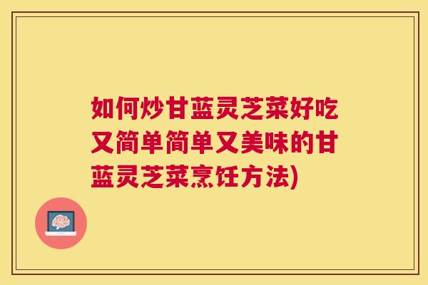 如何炒甘蓝灵芝菜好吃又简单简单又美味的甘蓝灵芝菜烹饪方法) 如何炒甘蓝灵芝菜好吃又简单简单又美味的甘蓝灵芝菜烹饪方法)