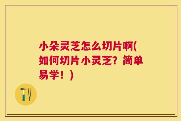 小朵灵芝怎么切片啊(如何切片小灵芝?简单易学!) 小朵灵芝怎么切片啊(如何切片小灵芝?简单易学!)