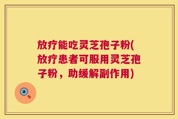 能吃灵芝孢子粉(患者可服用灵芝孢子粉,助缓解副作用) 能吃灵芝孢子粉(患者可服用灵芝孢子粉,助缓解副作用)