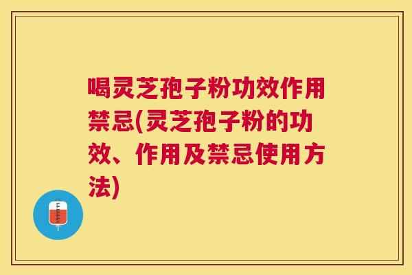 喝灵芝孢子粉功效作用禁忌(灵芝孢子粉的功效、作用及禁忌使用方法) 喝灵芝孢子粉功效作用禁忌(灵芝孢子粉的功效、作用及禁忌使用方法)