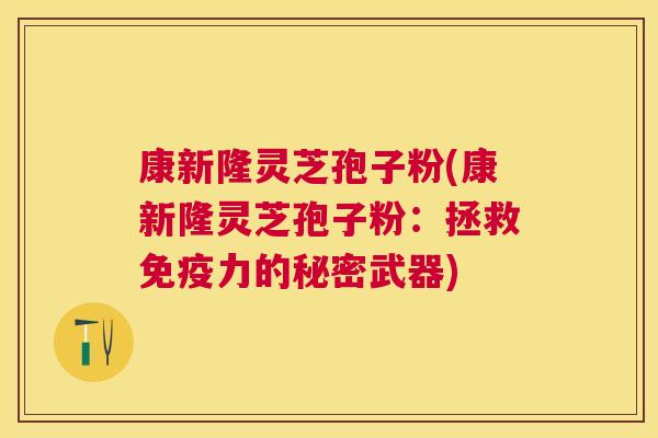 康新隆灵芝孢子粉(康新隆灵芝孢子粉：拯救免疫力的秘密武器)