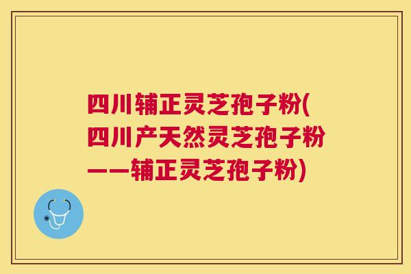 四川辅正灵芝孢子粉(四川产天然灵芝孢子粉——辅正灵芝孢子粉) 四川辅正灵芝孢子粉(四川产天然灵芝孢子粉——辅正灵芝孢子粉)