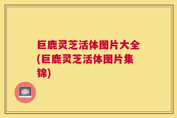 巨鹿灵芝活体图片大全(巨鹿灵芝活体图片集锦) 巨鹿灵芝活体图片大全(巨鹿灵芝活体图片集锦)