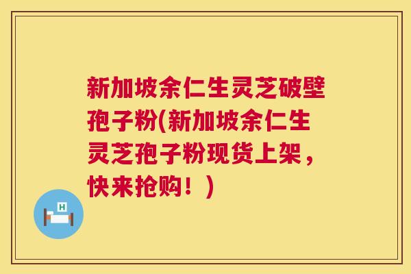 新加坡余仁生灵芝破壁孢子粉(新加坡余仁生灵芝孢子粉现货上架,快来抢购!) 新加坡余仁生灵芝破壁孢子粉(新加坡余仁生灵芝孢子粉现货上架,快来抢购!)