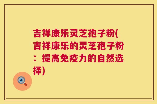 吉祥康乐灵芝孢子粉(吉祥康乐的灵芝孢子粉:提高免疫力的自然选择) 吉祥康乐灵芝孢子粉(吉祥康乐的灵芝孢子粉:提高免疫力的自然选择)