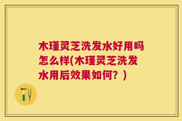 木瑾灵芝洗发水好用吗怎么样(木瑾灵芝洗发水用后效果如何?) 木瑾灵芝洗发水好用吗怎么样(木瑾灵芝洗发水用后效果如何?)