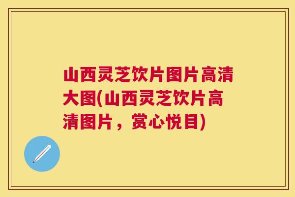 山西灵芝饮片图片高清大图(山西灵芝饮片高清图片，赏心悦目)