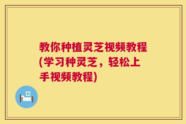 教你种植灵芝视频教程(学习种灵芝,轻松上手视频教程) 教你种植灵芝视频教程(学习种灵芝,轻松上手视频教程)