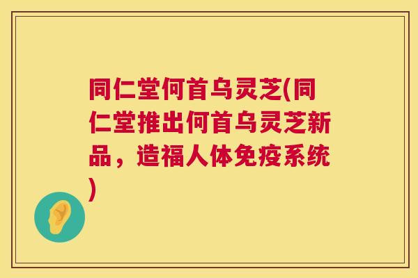 同仁堂何首乌灵芝(同仁堂推出何首乌灵芝新品,造福人体免疫系统) 同仁堂何首乌灵芝(同仁堂推出何首乌灵芝新品,造福人体免疫系统)