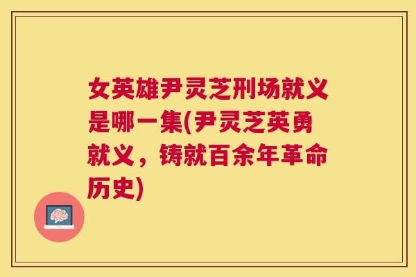 女英雄尹灵芝刑场就义是哪一集(尹灵芝英勇就义,铸就百余年革命历史) 女英雄尹灵芝刑场就义是哪一集(尹灵芝英勇就义,铸就百余年革命历史)
