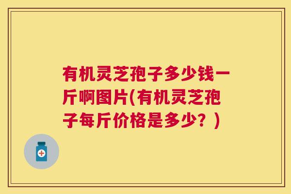 有机灵芝孢子多少钱一斤啊图片(有机灵芝孢子每斤价格是多少？)