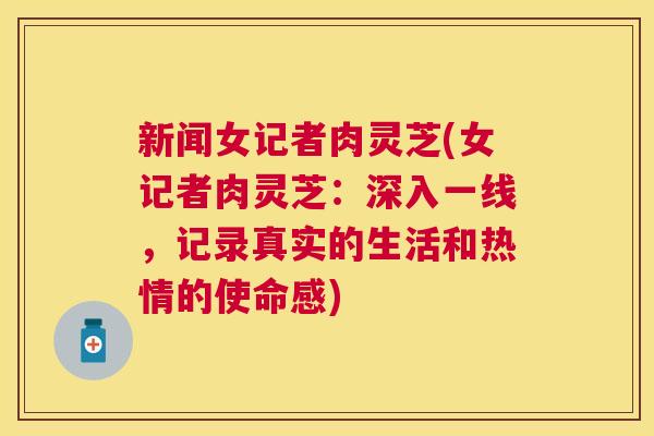 新闻女记者肉灵芝(女记者肉灵芝:深入一线,记录真实的生活和热情的使命感) 新闻女记者肉灵芝(女记者肉灵芝:深入一线,记录真实的生活和热情的使命感)