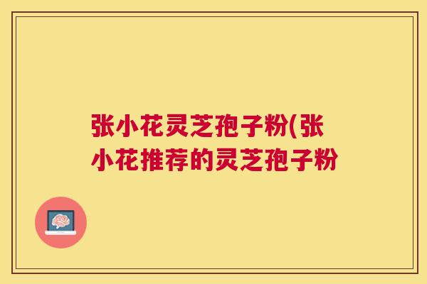 张小花灵芝孢子粉(张小花推荐的灵芝孢子粉