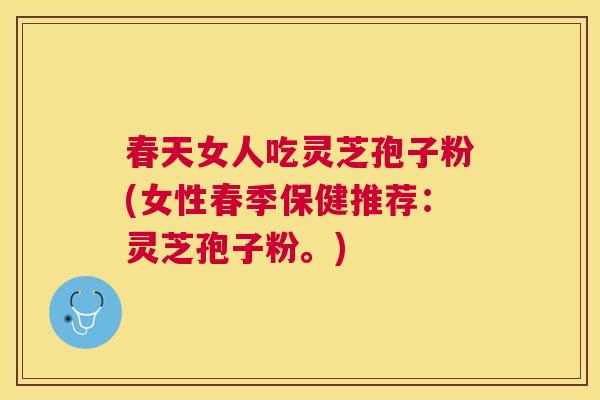 春天女人吃灵芝孢子粉(女性春季保健推荐:灵芝孢子粉。) 春天女人吃灵芝孢子粉(女性春季保健推荐:灵芝孢子粉。)