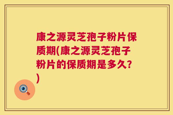 康之源灵芝孢子粉片保质期(康之源灵芝孢子粉片的保质期是多久?) 康之源灵芝孢子粉片保质期(康之源灵芝孢子粉片的保质期是多久?)