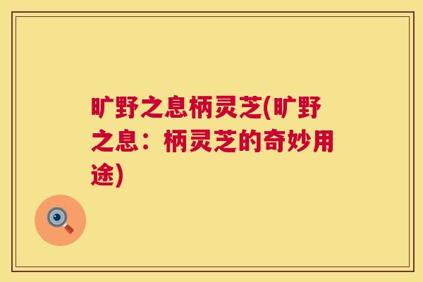 旷野之息柄灵芝(旷野之息：柄灵芝的奇妙用途)