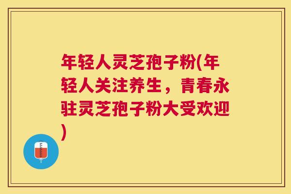年轻人灵芝孢子粉(年轻人关注养生，青春永驻灵芝孢子粉大受欢迎)