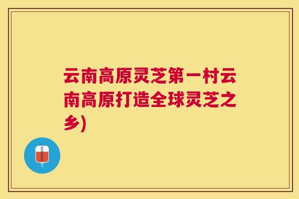 云南高原灵芝第一村云南高原打造全球灵芝之乡)