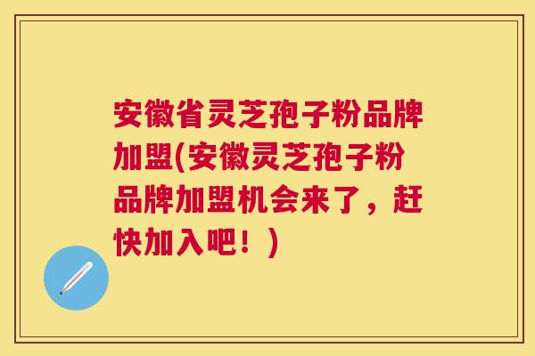 安徽省灵芝孢子粉品牌加盟(安徽灵芝孢子粉品牌加盟机会来了，赶快加入吧！)