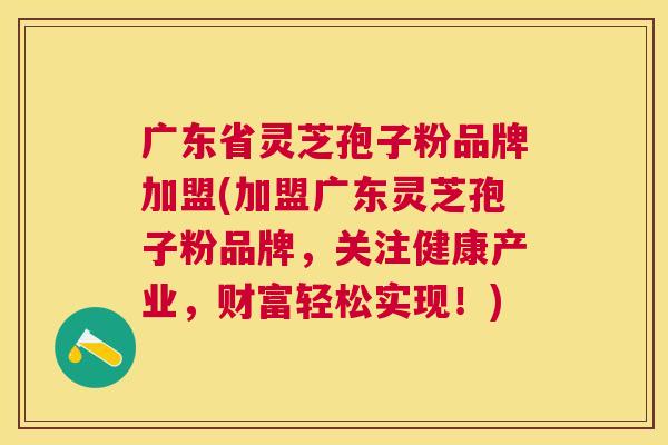 广东省灵芝孢子粉品牌加盟(加盟广东灵芝孢子粉品牌,关注健康产业,财富轻松实现!) 广东省灵芝孢子粉品牌加盟(加盟广东灵芝孢子粉品牌,关注健康产业,财富轻松实现!)