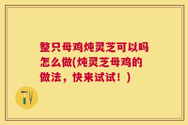 整只母鸡炖灵芝可以吗怎么做(炖灵芝母鸡的做法，快来试试！)