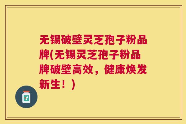 无锡破壁灵芝孢子粉品牌(无锡灵芝孢子粉品牌破壁高效,健康焕发新生!) 无锡破壁灵芝孢子粉品牌(无锡灵芝孢子粉品牌破壁高效,健康焕发新生!)