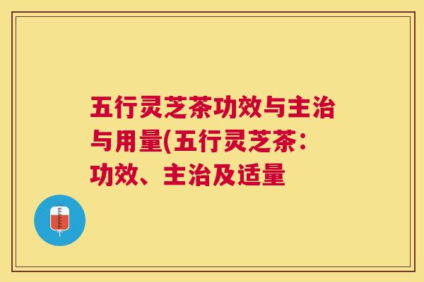 五行灵芝茶功效与主与用量(五行灵芝茶：功效、主及适量