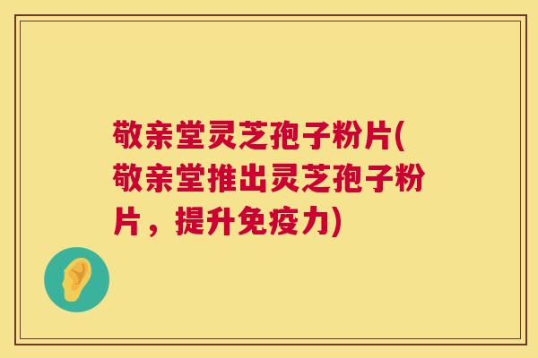 敬亲堂灵芝孢子粉片(敬亲堂推出灵芝孢子粉片，提升免疫力)