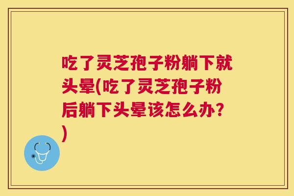 吃了灵芝孢子粉躺下就头晕(吃了灵芝孢子粉后躺下头晕该怎么办?) 吃了灵芝孢子粉躺下就头晕(吃了灵芝孢子粉后躺下头晕该怎么办?)