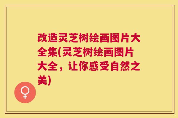 改造灵芝树绘画图片大全集(灵芝树绘画图片大全，让你感受自然之美)