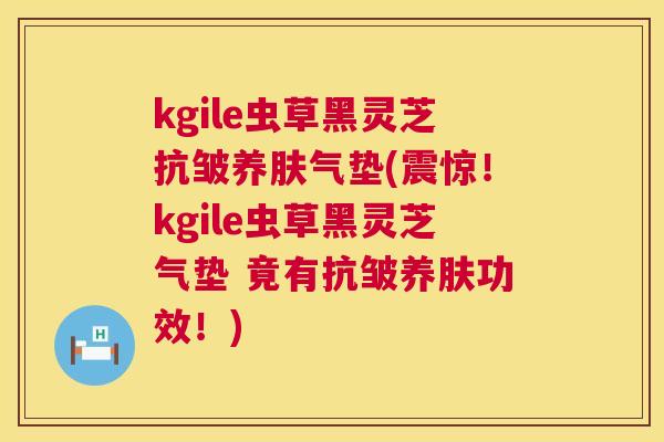 kgile虫草黑灵芝抗皱养肤气垫(震惊!kgile虫草黑灵芝气垫 竟有抗皱养肤功效!) kgile虫草黑灵芝抗皱养肤气垫(震惊!kgile虫草黑灵芝气垫 竟有抗皱养肤功效!)