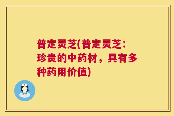 普定灵芝(普定灵芝：珍贵的材，具有多种药用价值)