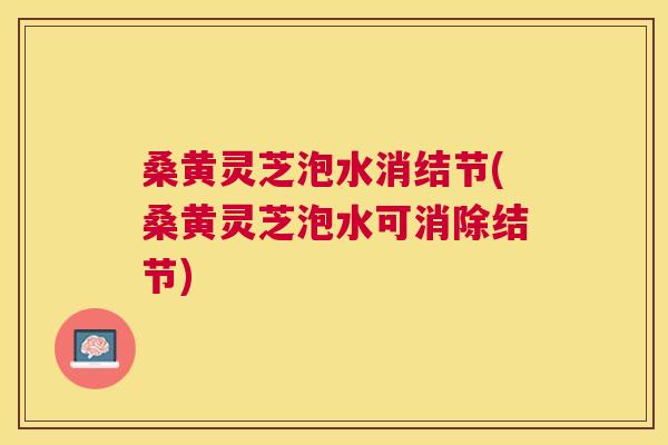 桑黄灵芝泡水消结节(桑黄灵芝泡水可消除结节) 桑黄灵芝泡水消结节(桑黄灵芝泡水可消除结节)