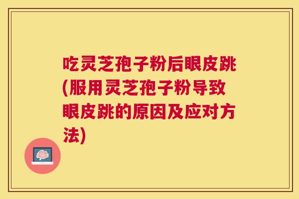 吃灵芝孢子粉后眼皮跳(服用灵芝孢子粉导致眼皮跳的原因及应对方法) 吃灵芝孢子粉后眼皮跳(服用灵芝孢子粉导致眼皮跳的原因及应对方法)