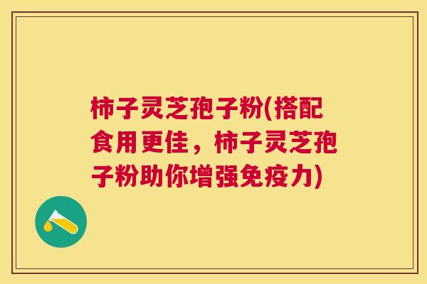 柿子灵芝孢子粉(搭配食用更佳，柿子灵芝孢子粉助你增强免疫力)