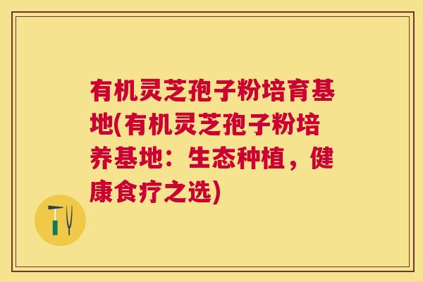 有机灵芝孢子粉培育基地(有机灵芝孢子粉培养基地:生态种植,健康食疗之选) 有机灵芝孢子粉培育基地(有机灵芝孢子粉培养基地:生态种植,健康食疗之选)