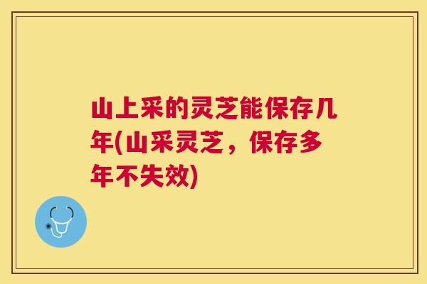 山上采的灵芝能保存几年(山采灵芝,保存多年不失效) 山上采的灵芝能保存几年(山采灵芝,保存多年不失效)