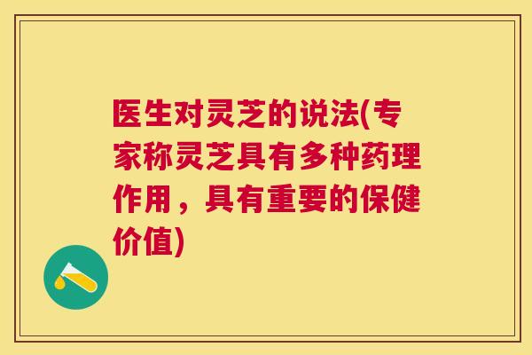医生对灵芝的说法(专家称灵芝具有多种药理作用，具有重要的保健价值)