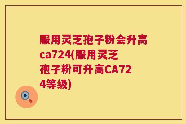 服用灵芝孢子粉会升高ca724(服用灵芝孢子粉可升高CA724等级) 服用灵芝孢子粉会升高ca724(服用灵芝孢子粉可升高CA724等级)