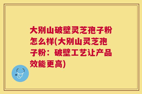 大别山破壁灵芝孢子粉怎么样(大别山灵芝孢子粉:破壁工艺让产品效能更高) 大别山破壁灵芝孢子粉怎么样(大别山灵芝孢子粉:破壁工艺让产品效能更高)