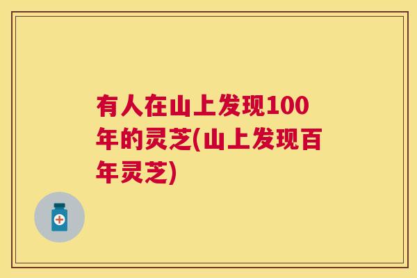 有人在山上发现100年的灵芝(山上发现百年灵芝) 有人在山上发现100年的灵芝(山上发现百年灵芝)