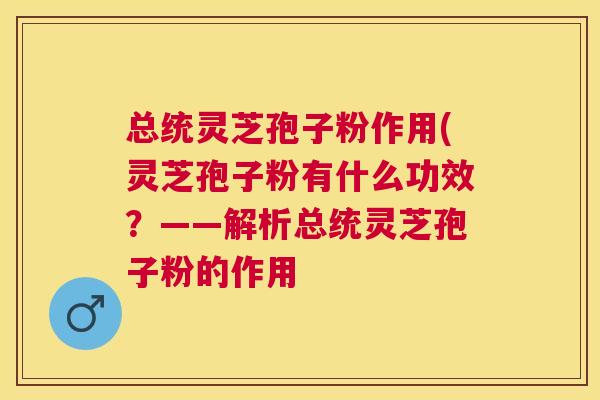 总统灵芝孢子粉作用(灵芝孢子粉有什么功效?——解析总统灵芝孢子粉的作用 总统灵芝孢子粉作用(灵芝孢子粉有什么功效?——解析总统灵芝孢子粉的作用